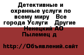 Детективные и охранные услуги по всему миру - Все города Услуги » Другие   . Ненецкий АО,Пылемец д.